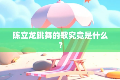 陈立龙跳舞的歌究竟是什么？