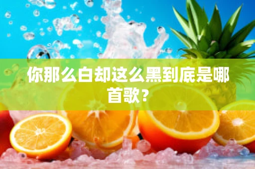 你那么白却这么黑到底是哪首歌？