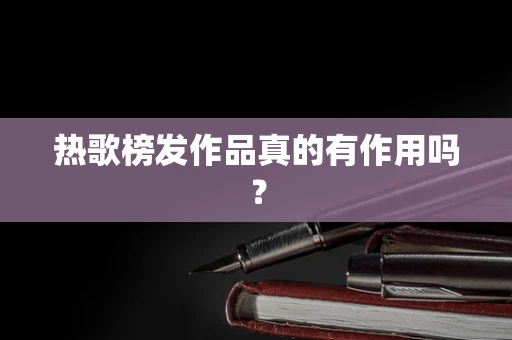 热歌榜发作品真的有作用吗？