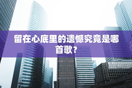 留在心底里的遗憾究竟是哪首歌？