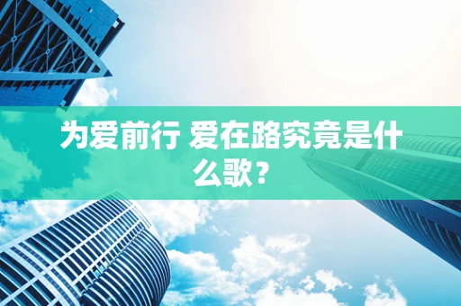 为爱前行 爱在路究竟是什么歌？